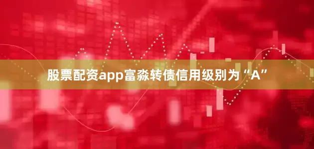 股票配资app富淼转债信用级别为“A”