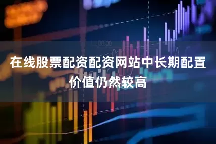 在线股票配资配资网站中长期配置价值仍然较高