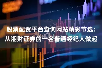 股票配资平台查询网站精彩节选：从湘财证券的一名普通经纪人做起