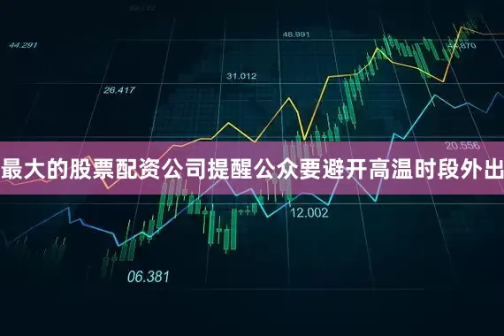 最大的股票配资公司提醒公众要避开高温时段外出