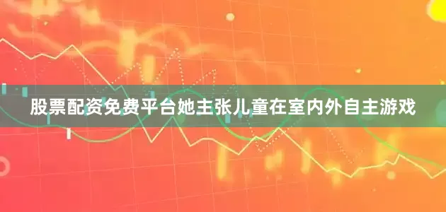 股票配资免费平台她主张儿童在室内外自主游戏