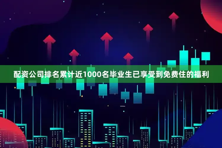 配资公司排名累计近1000名毕业生已享受到免费住的福利
