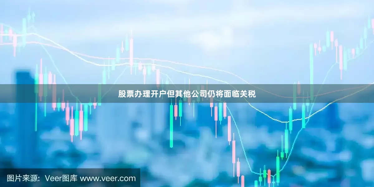 股票办理开户但其他公司仍将面临关税