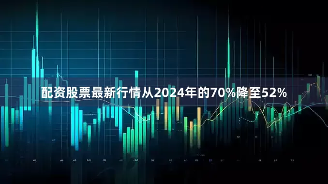 配资股票最新行情从2024年的70%降至52%