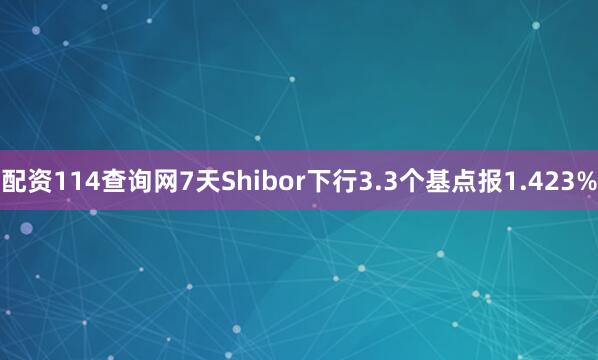 配资114查询网7天Shibor下行3.3个基点报1.423%