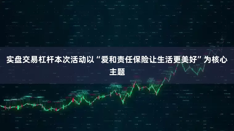 实盘交易杠杆本次活动以“爱和责任保险让生活更美好”为核心主题