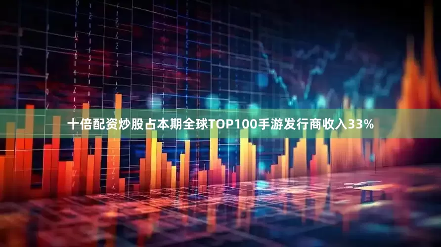 十倍配资炒股占本期全球TOP100手游发行商收入33%