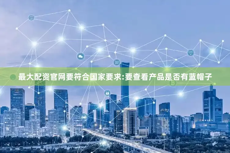 最大配资官网要符合国家要求:要查看产品是否有蓝帽子
