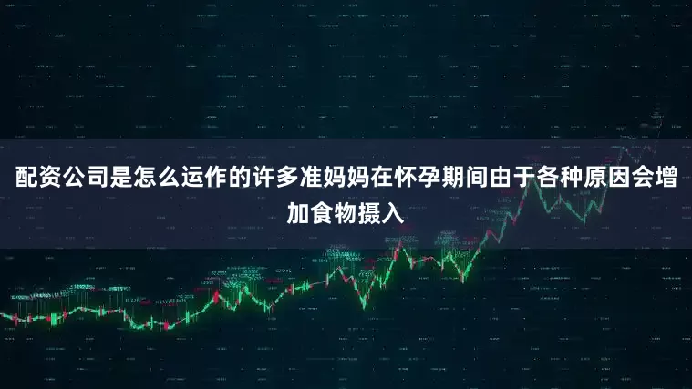 配资公司是怎么运作的许多准妈妈在怀孕期间由于各种原因会增加食物摄入