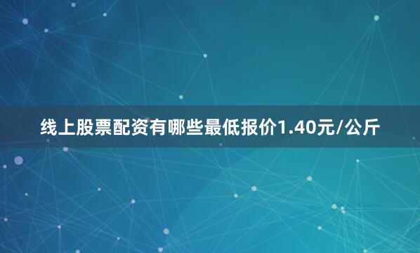 线上股票配资有哪些最低报价1.40元/公斤