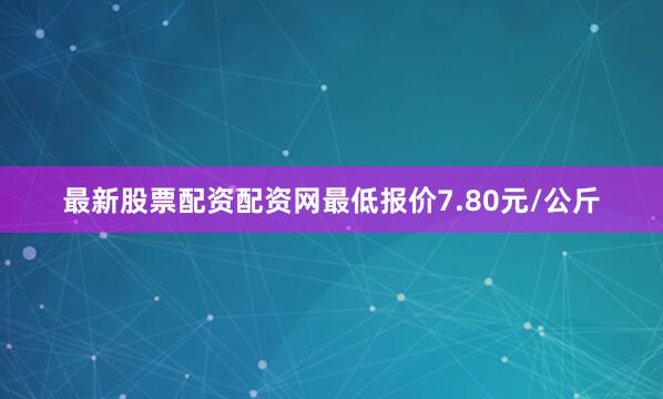最新股票配资配资网最低报价7.80元/公斤
