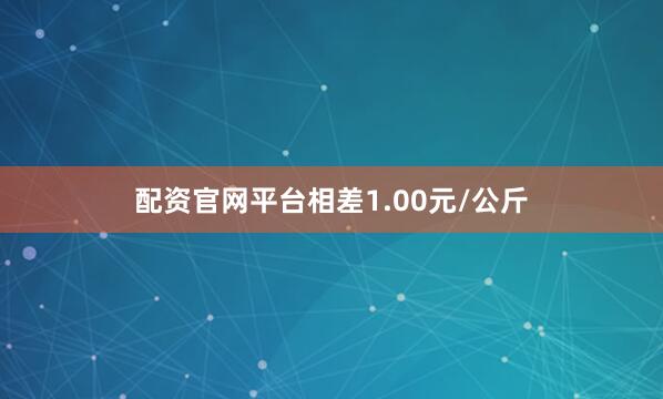 配资官网平台相差1.00元/公斤