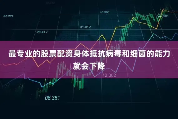 最专业的股票配资身体抵抗病毒和细菌的能力就会下降