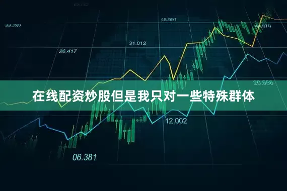 在线配资炒股但是我只对一些特殊群体