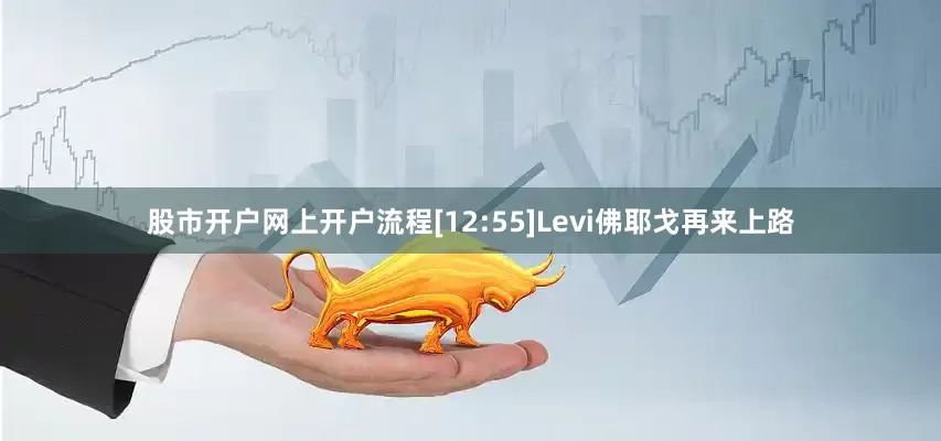 股市开户网上开户流程[12:55]Levi佛耶戈再来上路