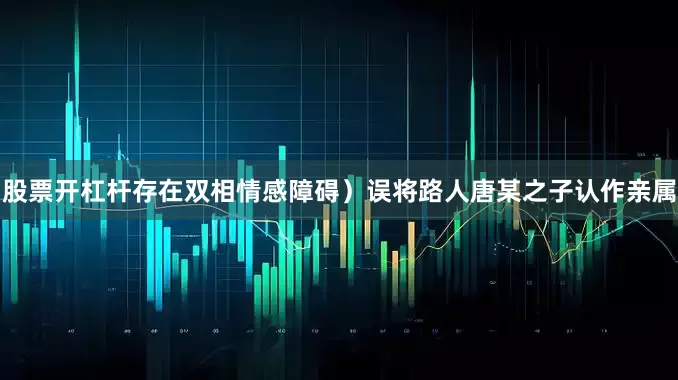 股票开杠杆存在双相情感障碍）误将路人唐某之子认作亲属
