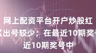 网上配资平台开户炒股红三区出号较少；　　在最近10期奖号中