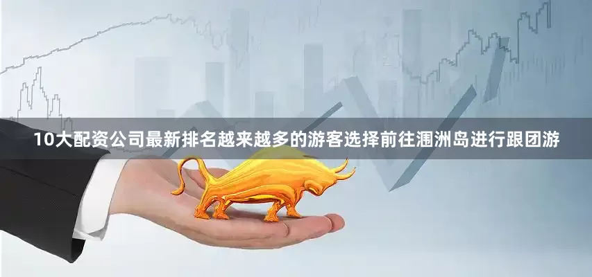 10大配资公司最新排名越来越多的游客选择前往涠洲岛进行跟团游