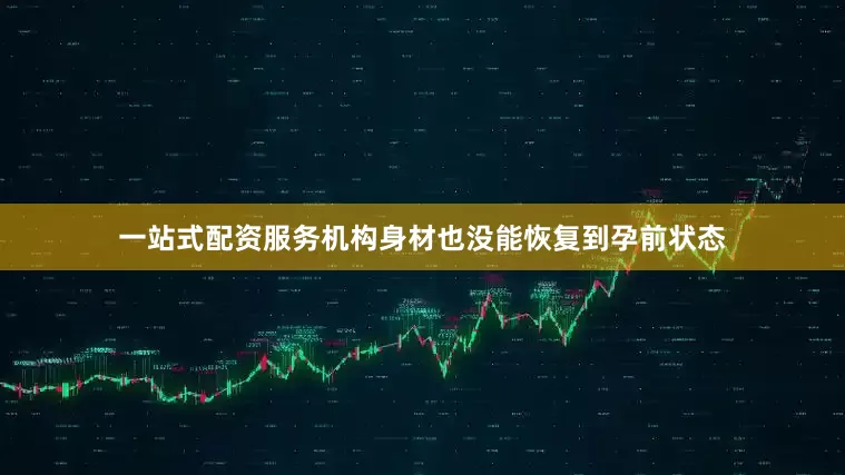一站式配资服务机构身材也没能恢复到孕前状态