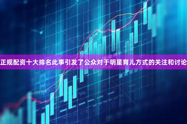 正规配资十大排名此事引发了公众对于明星育儿方式的关注和讨论