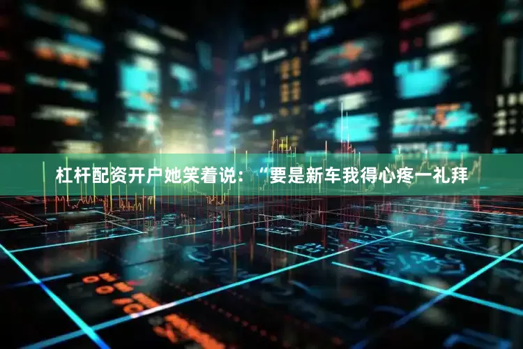 杠杆配资开户她笑着说：“要是新车我得心疼一礼拜