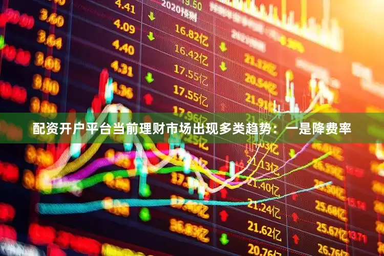 配资开户平台当前理财市场出现多类趋势：一是降费率
