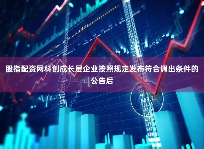 股指配资网科创成长层企业按照规定发布符合调出条件的公告后