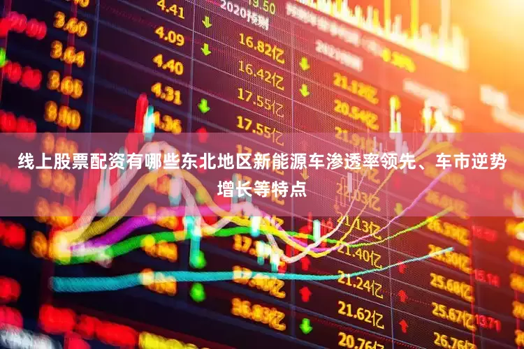 线上股票配资有哪些东北地区新能源车渗透率领先、车市逆势增长等特点