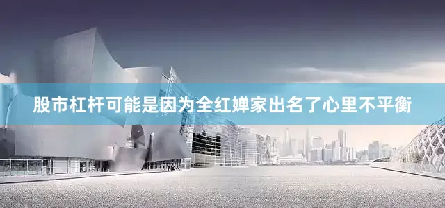 股市杠杆可能是因为全红婵家出名了心里不平衡