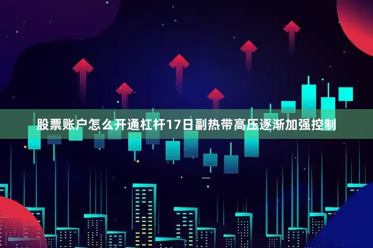 股票账户怎么开通杠杆17日副热带高压逐渐加强控制