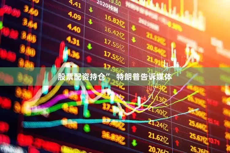 股票配资持仓”  特朗普告诉媒体