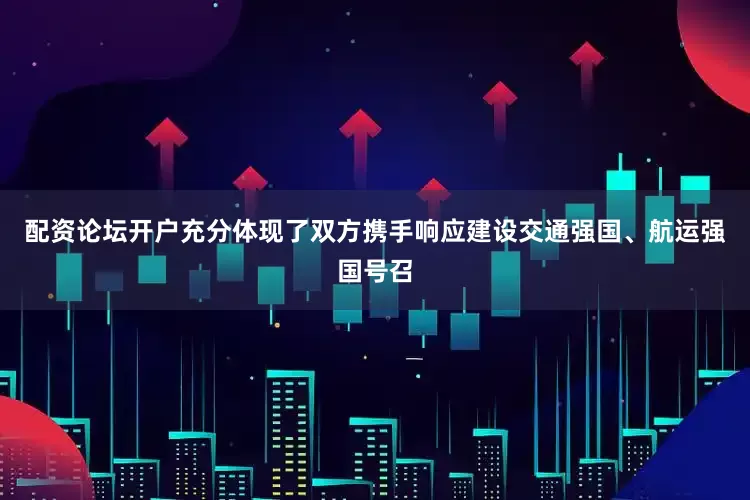 配资论坛开户充分体现了双方携手响应建设交通强国、航运强国号召