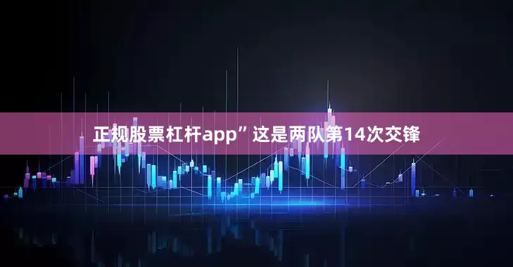 正规股票杠杆app”这是两队第14次交锋