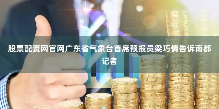 股票配资网官网广东省气象台首席预报员梁巧倩告诉南都记者