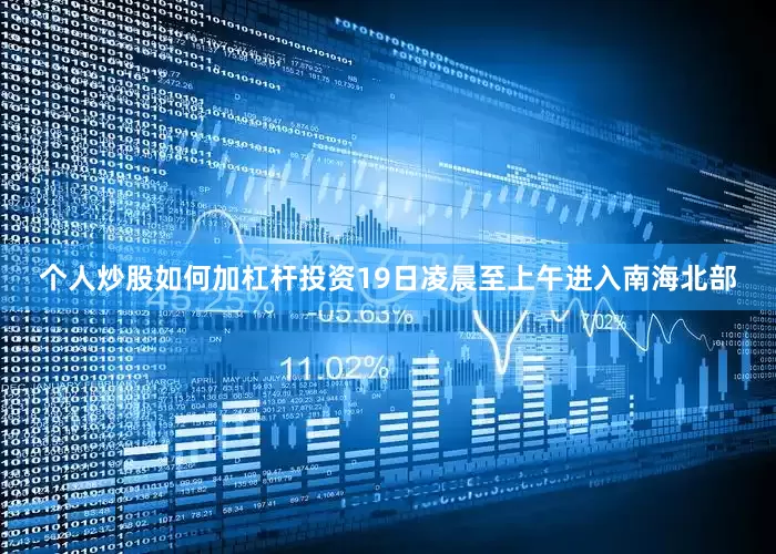 个人炒股如何加杠杆投资19日凌晨至上午进入南海北部