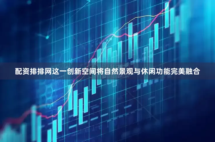 配资排排网这一创新空间将自然景观与休闲功能完美融合