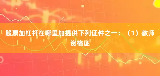 股票加杠杆在哪里加提供下列证件之一：（1）教师资格证