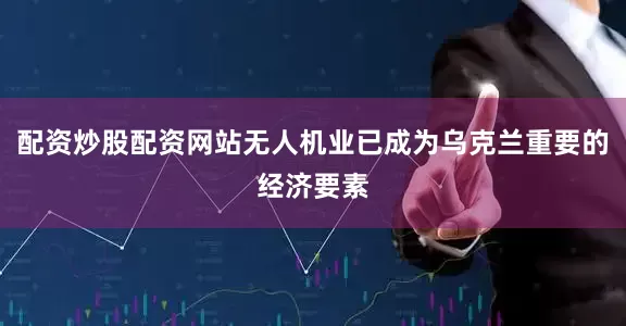 配资炒股配资网站无人机业已成为乌克兰重要的经济要素