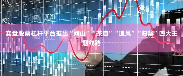 实盘股票杠杆平台推出“问山”“茶道”“追风”“归篱”四大主题线路