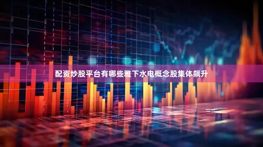 配资炒股平台有哪些雅下水电概念股集体飙升
