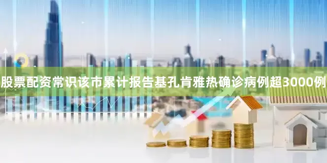 股票配资常识该市累计报告基孔肯雅热确诊病例超3000例