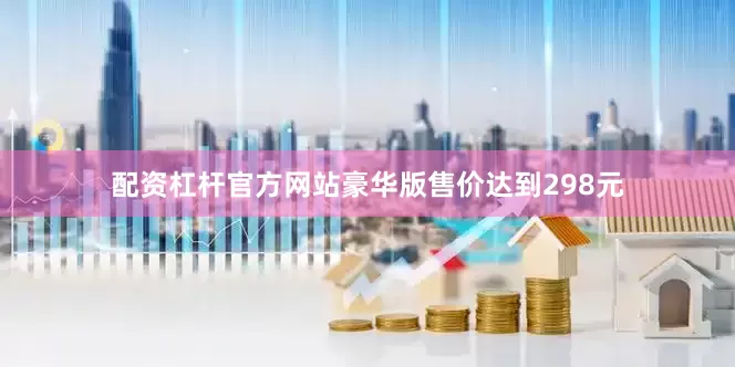 配资杠杆官方网站豪华版售价达到298元
