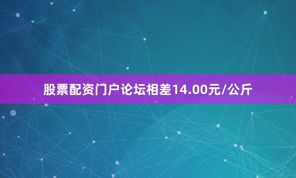 股票配资门户论坛相差14.00元/公斤