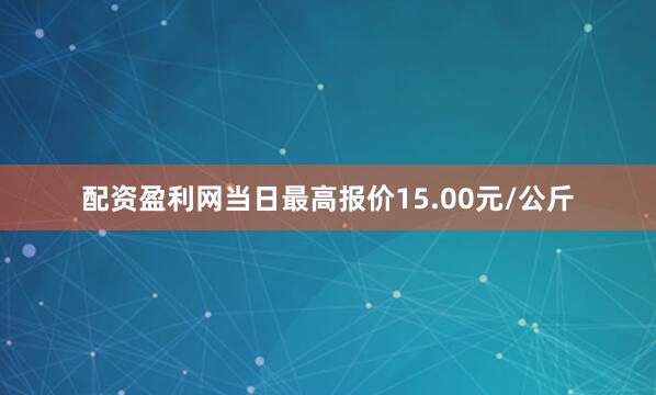 配资盈利网当日最高报价15.00元/公斤