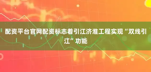 配资平台官网配资标志着引江济淮工程实现“双线引江”功能