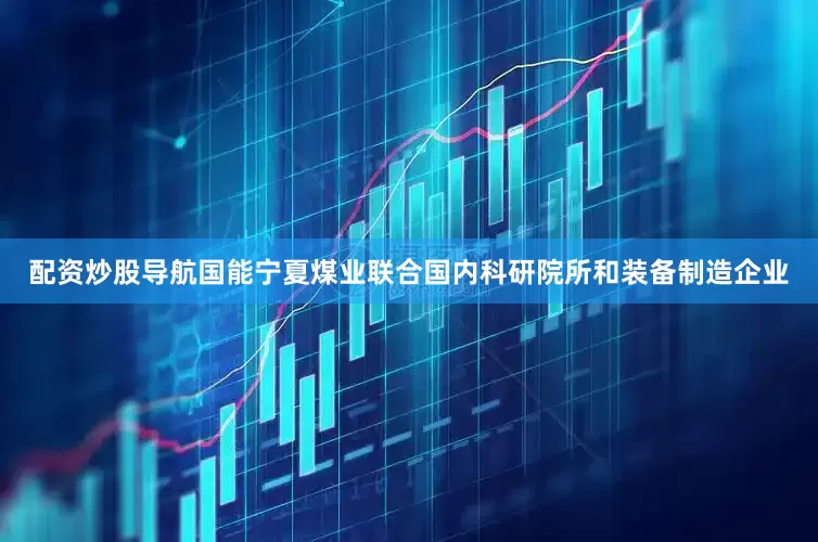 配资炒股导航国能宁夏煤业联合国内科研院所和装备制造企业