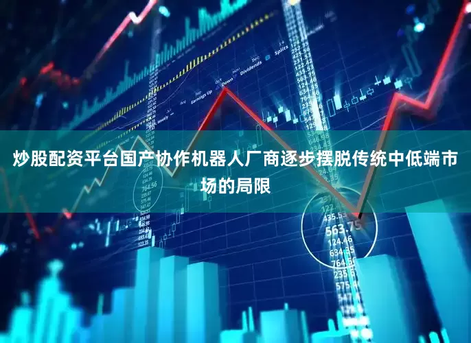 炒股配资平台国产协作机器人厂商逐步摆脱传统中低端市场的局限