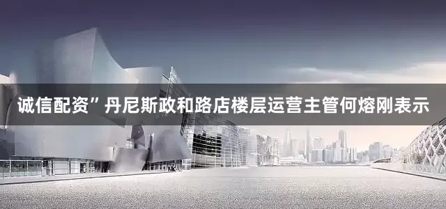 诚信配资”丹尼斯政和路店楼层运营主管何熔刚表示