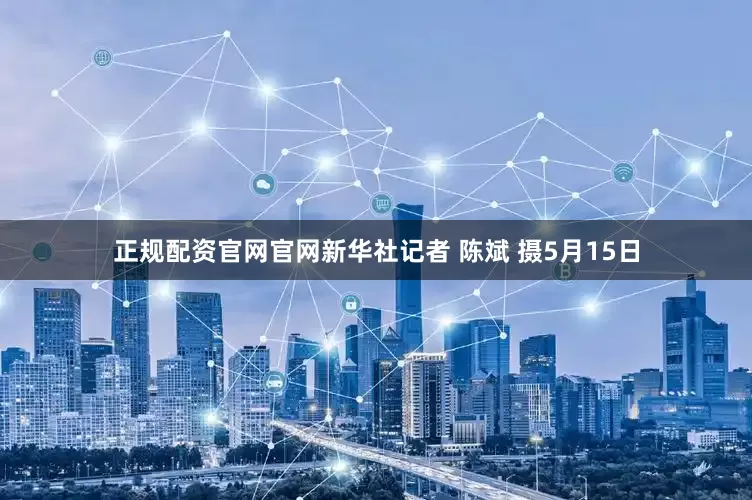 正规配资官网官网新华社记者 陈斌 摄5月15日