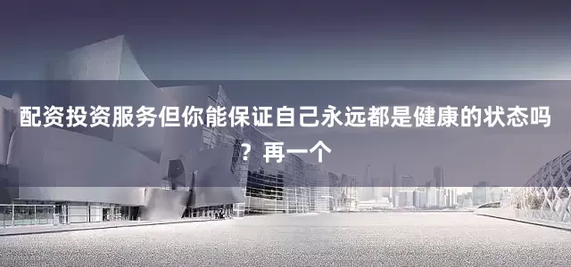 配资投资服务但你能保证自己永远都是健康的状态吗？再一个